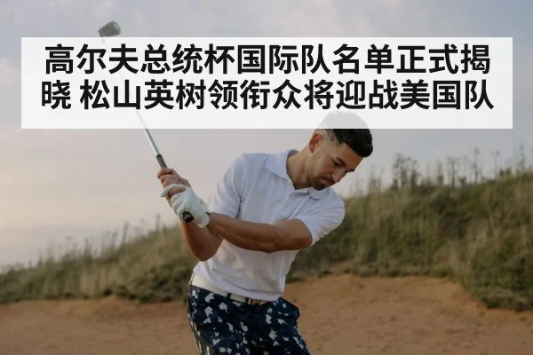 高尔夫总统杯国际队名单正式揭晓 松山英树领衔众将迎战美国队