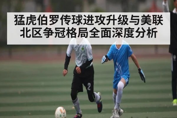 猛虎伯罗传球进攻升级与美联北区争冠格局全面深度分析