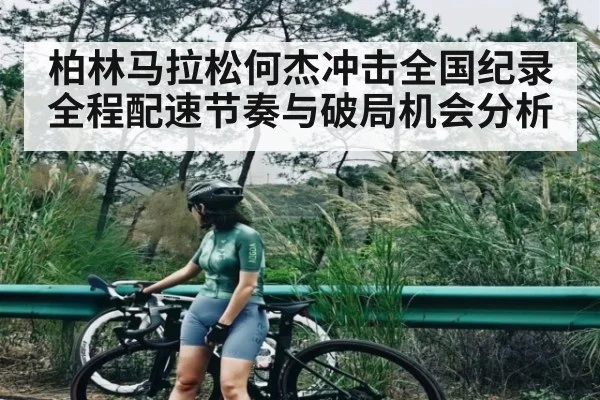 柏林马拉松何杰冲击全国纪录全程配速节奏与破局机会分析