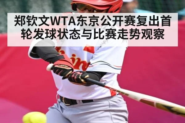 郑钦文WTA东京公开赛复出首轮发球状态与比赛走势观察