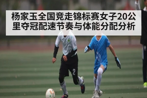 杨家玉全国竞走锦标赛女子20公里夺冠配速节奏与体能分配分析