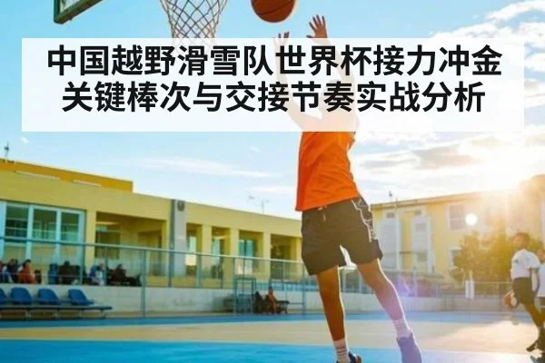 中国越野滑雪队世界杯接力冲金关键棒次与交接节奏实战分析