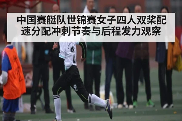 中国赛艇队世锦赛女子四人双桨配速分配冲刺节奏与后程发力观察