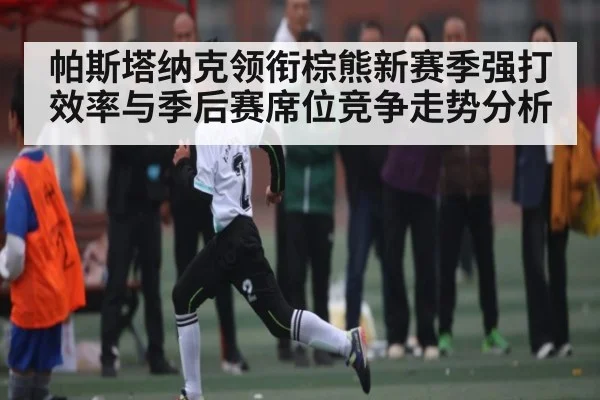 帕斯塔纳克领衔棕熊新赛季强打效率与季后赛席位竞争走势分析
